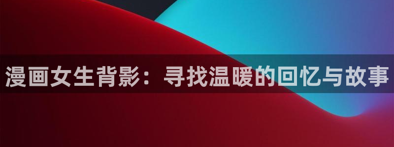 香蕉漫画app：漫画女生背影：寻找温暖的回忆与故事
