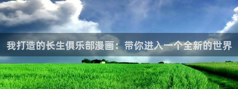 香蕉文化小说漫画更新：我打造的长生俱乐部漫画：带你进入一个全新的世界